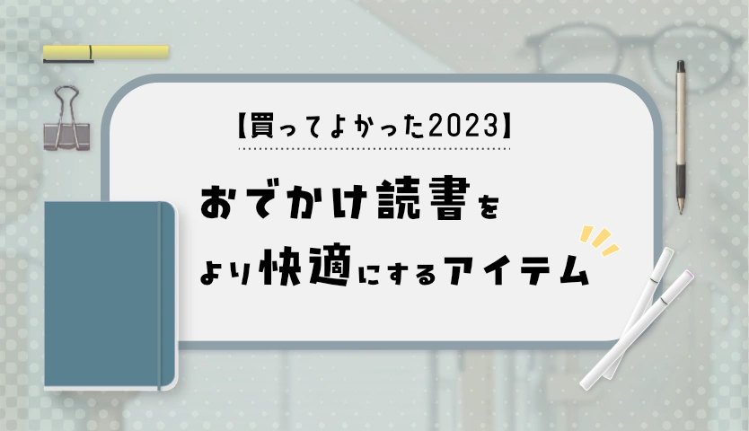 【買ってよかった2023年】おでかけ読書をより快適にするアイテム